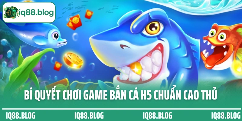 Bí quyết chơi game bắn cá H5 chuẩn cao thủ