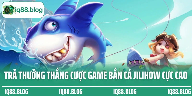 Chế độ trả thưởng thắng cược game bắn cá Jilihow cực cao