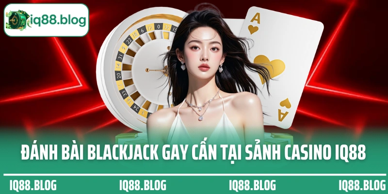 Đánh bài Blackjack gay cấn tại sảnh game casino IQ88