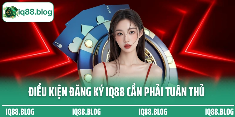 Điều kiện đăng ký IQ88 cần phải tuân thủ nghiêm ngặt