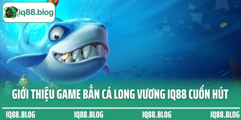 Giới thiệu game bắn cá Long Vương IQ88 cuốn hút