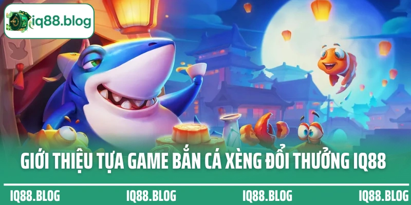 Giới thiệu tựa game bắn cá xèng đổi thưởng IQ88 hấp dẫn