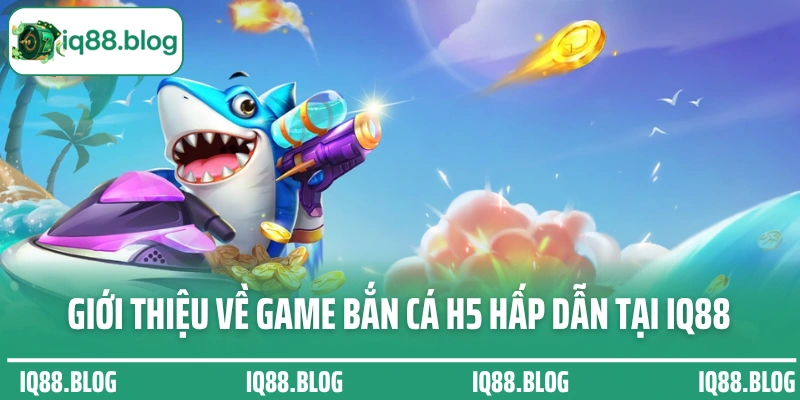 Giới thiệu về game bắn cá H5 hấp dẫn tại IQ88