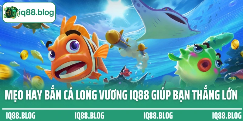 Mẹo hay bắn cá Long Vương IQ88 giúp bạn thắng lớn