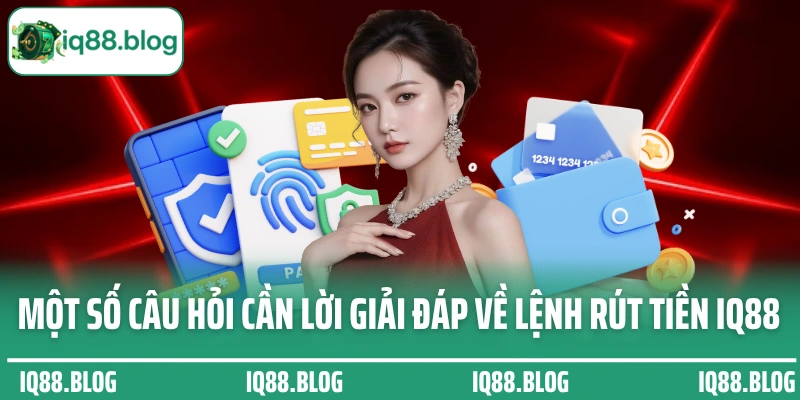 Một số câu hỏi cần lời giải đáp về lệnh rút tiền IQ88
