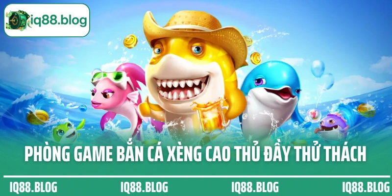Phòng game bắn cá xèng đổi thưởng cao thủ đầy thử thách