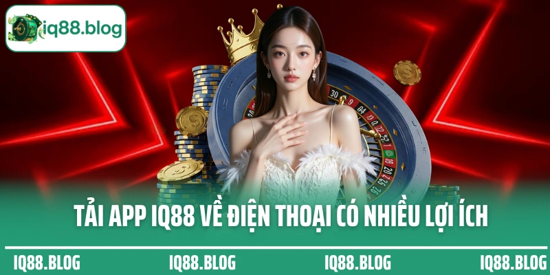 Tải app IQ88 về điện thoại có nhiều lợi ích đặc biệt