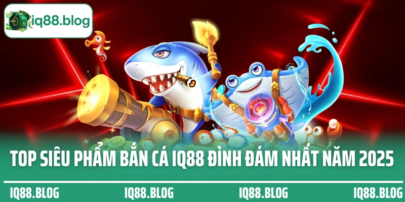 Top siêu phẩm bắn cá IQ88 đình đám nhất năm 2025